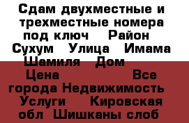 Сдам двухместные и трехместные номера под ключ. › Район ­ Сухум › Улица ­ Имама-Шамиля › Дом ­ 63 › Цена ­ 1000-1500 - Все города Недвижимость » Услуги   . Кировская обл.,Шишканы слоб.